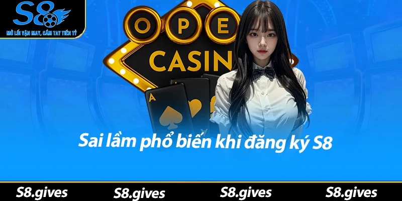 Sai lầm phổ biến khi đăng ký S8